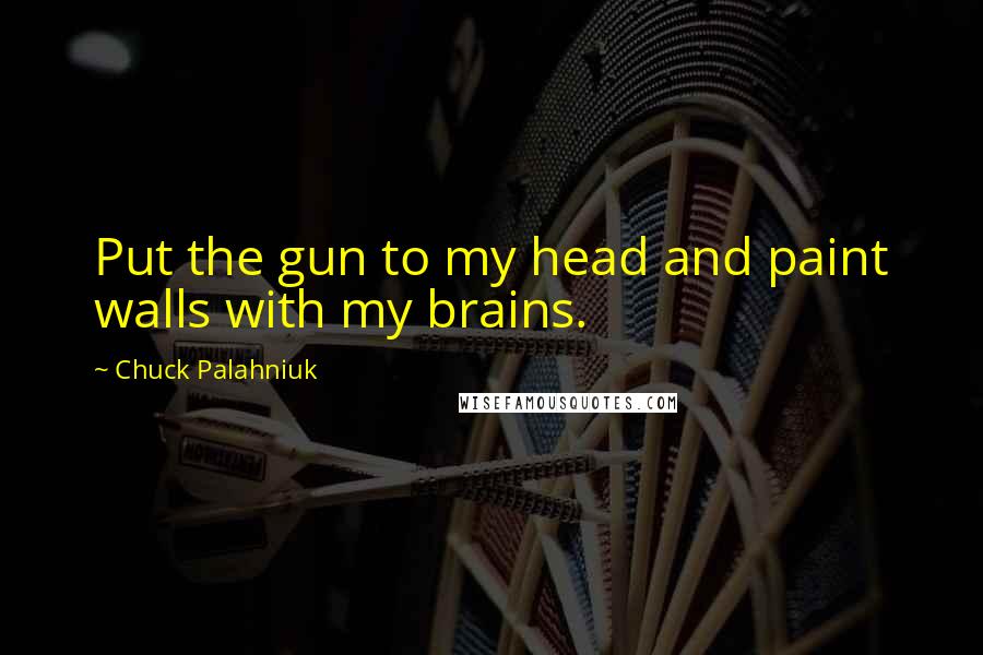 Chuck Palahniuk Quotes: Put the gun to my head and paint walls with my brains.