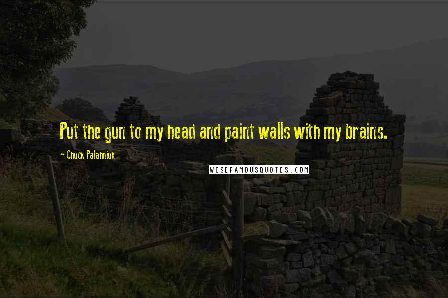 Chuck Palahniuk Quotes: Put the gun to my head and paint walls with my brains.