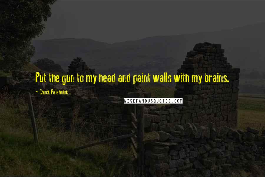 Chuck Palahniuk Quotes: Put the gun to my head and paint walls with my brains.