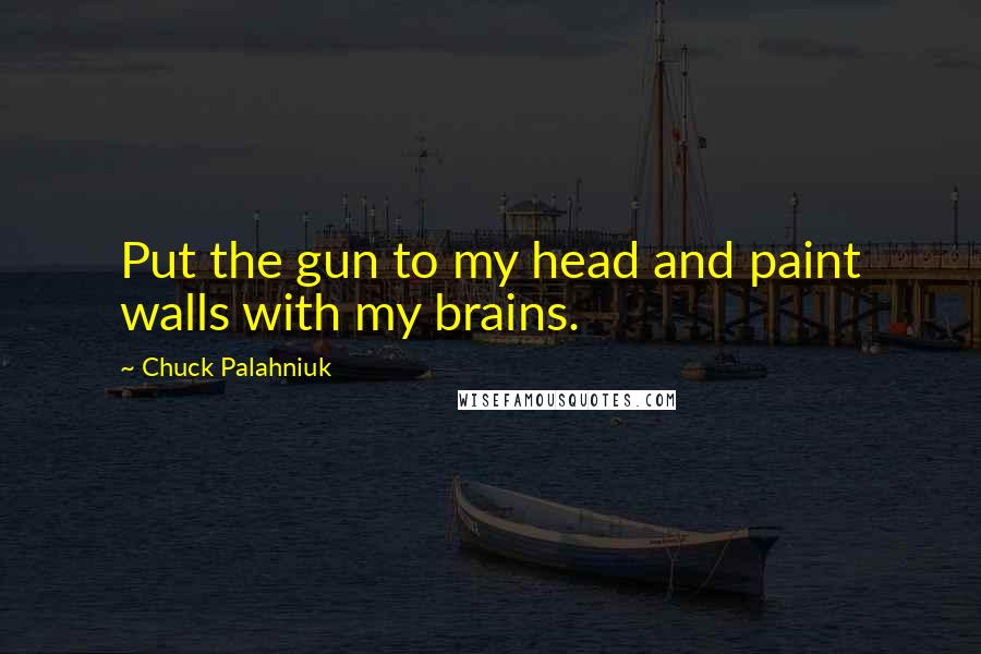 Chuck Palahniuk Quotes: Put the gun to my head and paint walls with my brains.