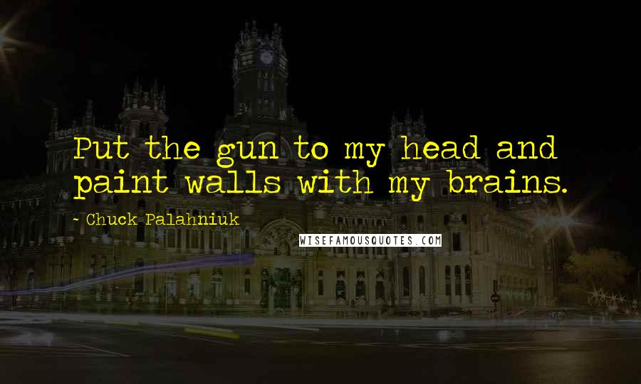Chuck Palahniuk Quotes: Put the gun to my head and paint walls with my brains.