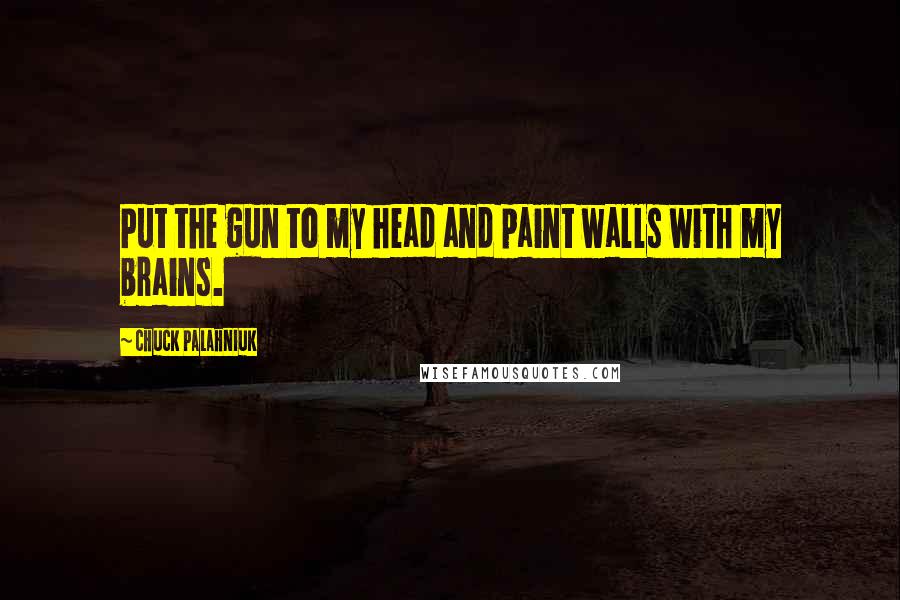 Chuck Palahniuk Quotes: Put the gun to my head and paint walls with my brains.