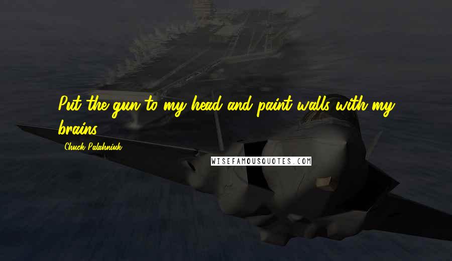 Chuck Palahniuk Quotes: Put the gun to my head and paint walls with my brains.