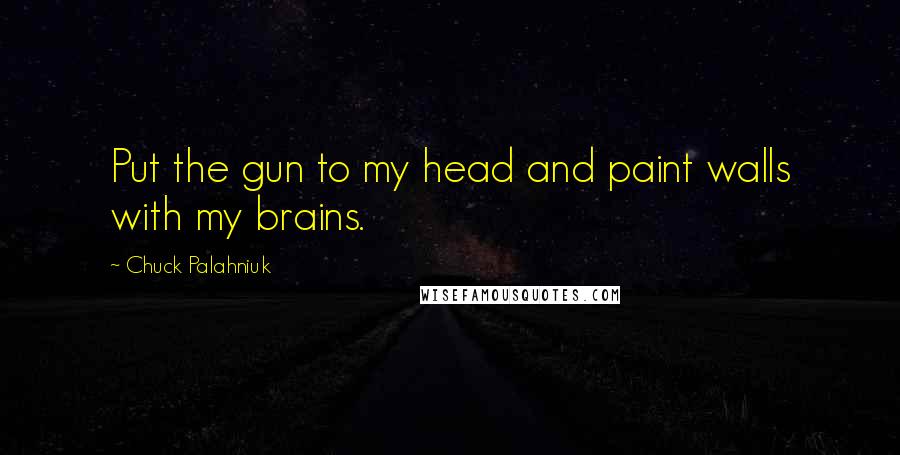 Chuck Palahniuk Quotes: Put the gun to my head and paint walls with my brains.