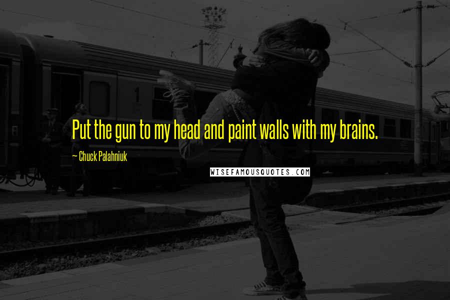 Chuck Palahniuk Quotes: Put the gun to my head and paint walls with my brains.