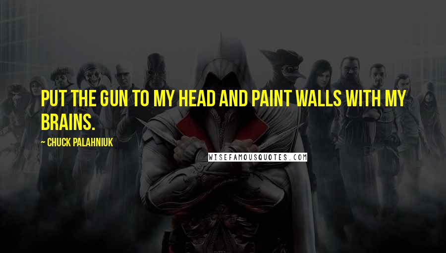 Chuck Palahniuk Quotes: Put the gun to my head and paint walls with my brains.