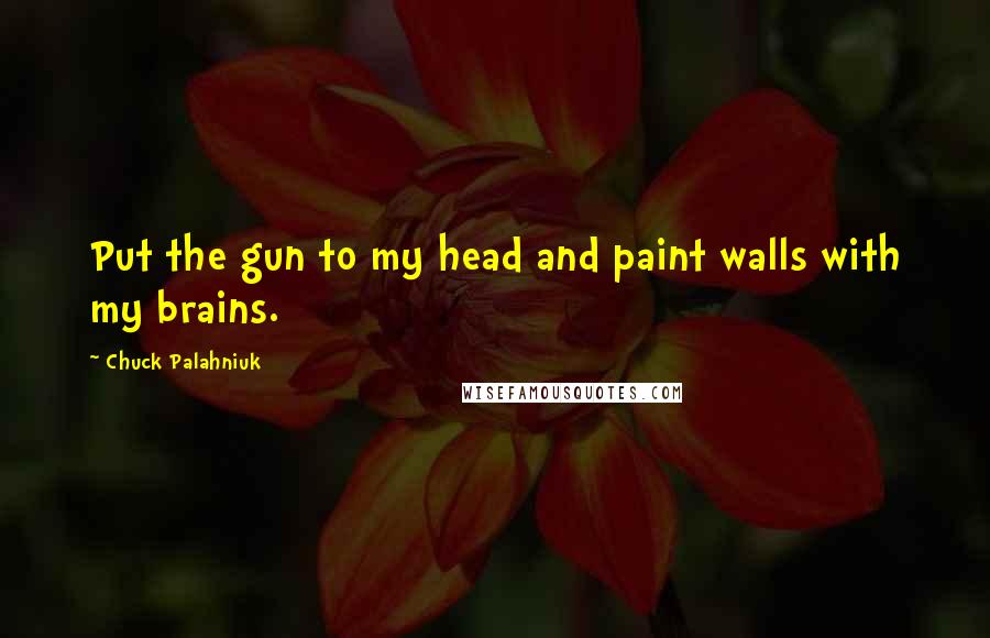 Chuck Palahniuk Quotes: Put the gun to my head and paint walls with my brains.