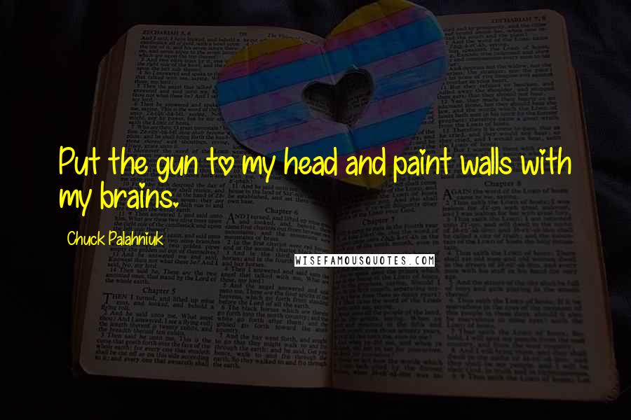 Chuck Palahniuk Quotes: Put the gun to my head and paint walls with my brains.