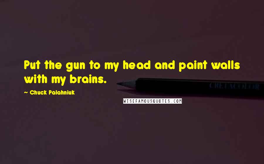 Chuck Palahniuk Quotes: Put the gun to my head and paint walls with my brains.