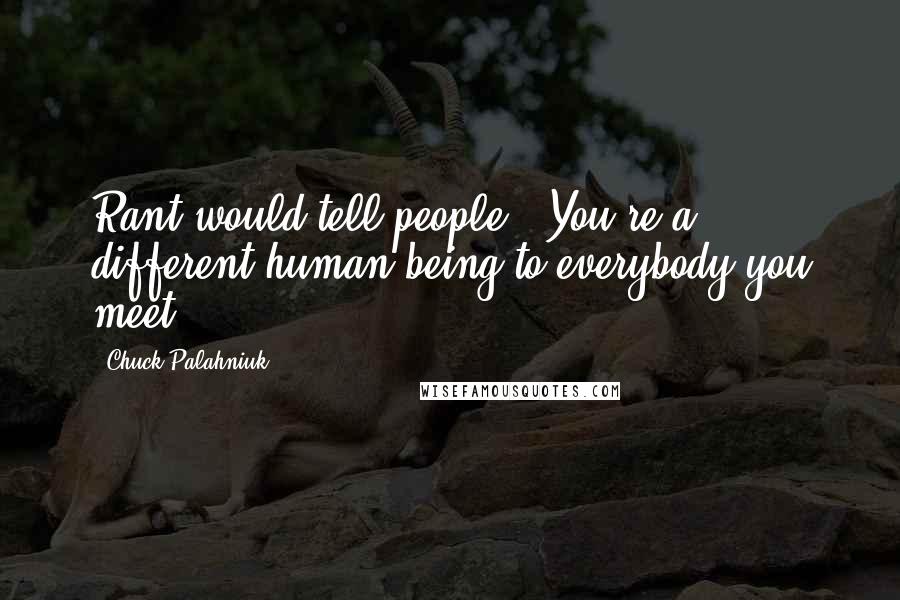 Chuck Palahniuk Quotes: Rant would tell people: 'You're a different human being to everybody you meet.