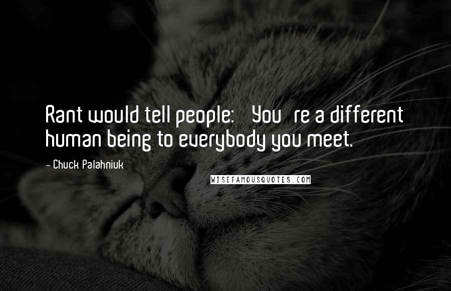 Chuck Palahniuk Quotes: Rant would tell people: 'You're a different human being to everybody you meet.