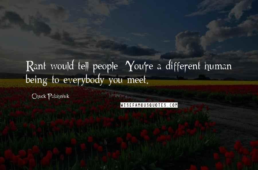 Chuck Palahniuk Quotes: Rant would tell people: 'You're a different human being to everybody you meet.