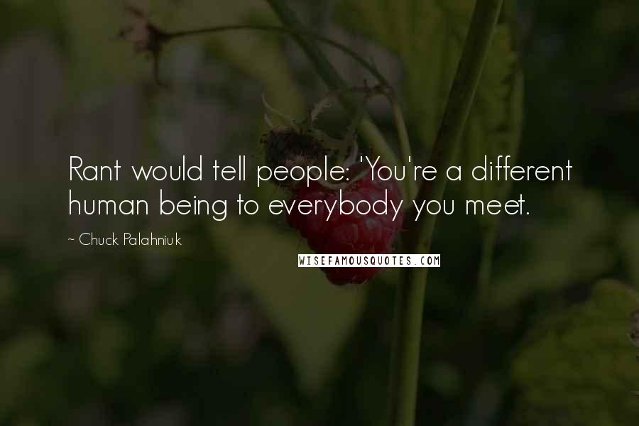 Chuck Palahniuk Quotes: Rant would tell people: 'You're a different human being to everybody you meet.