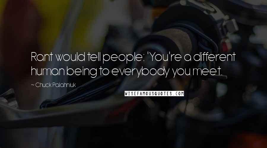 Chuck Palahniuk Quotes: Rant would tell people: 'You're a different human being to everybody you meet.