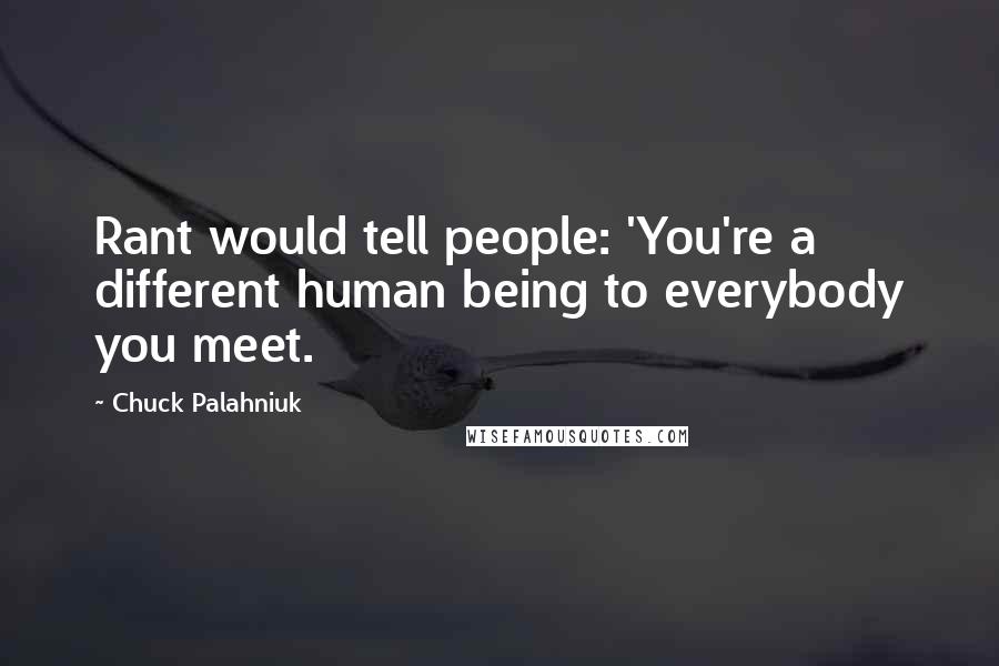 Chuck Palahniuk Quotes: Rant would tell people: 'You're a different human being to everybody you meet.