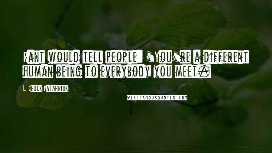 Chuck Palahniuk Quotes: Rant would tell people: 'You're a different human being to everybody you meet.