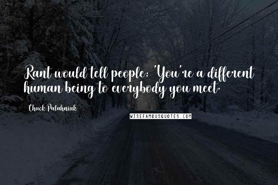 Chuck Palahniuk Quotes: Rant would tell people: 'You're a different human being to everybody you meet.
