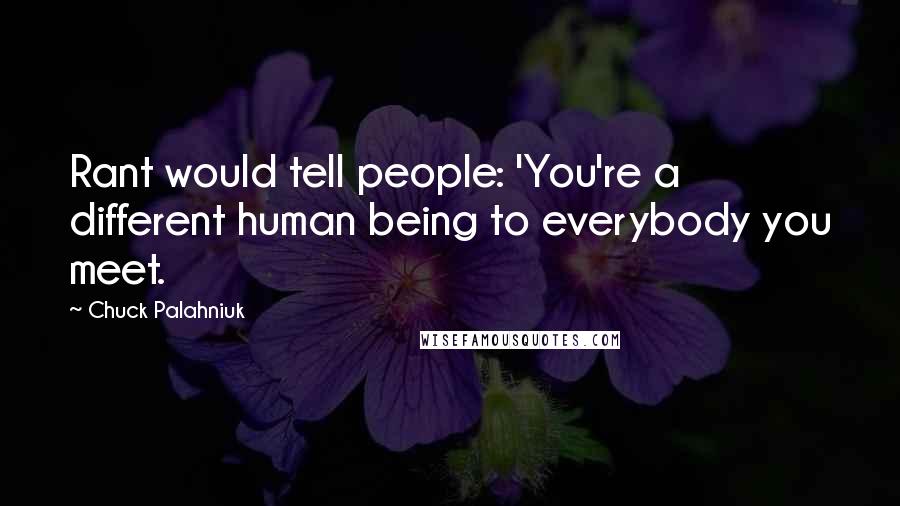 Chuck Palahniuk Quotes: Rant would tell people: 'You're a different human being to everybody you meet.