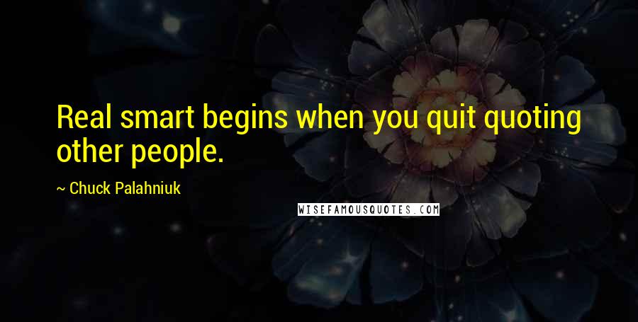 Chuck Palahniuk Quotes: Real smart begins when you quit quoting other people.