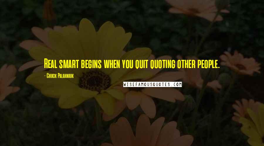 Chuck Palahniuk Quotes: Real smart begins when you quit quoting other people.