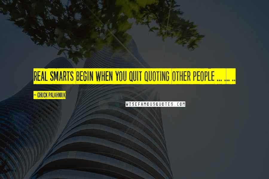 Chuck Palahniuk Quotes: Real smarts begin when you quit quoting other people ... ... ..