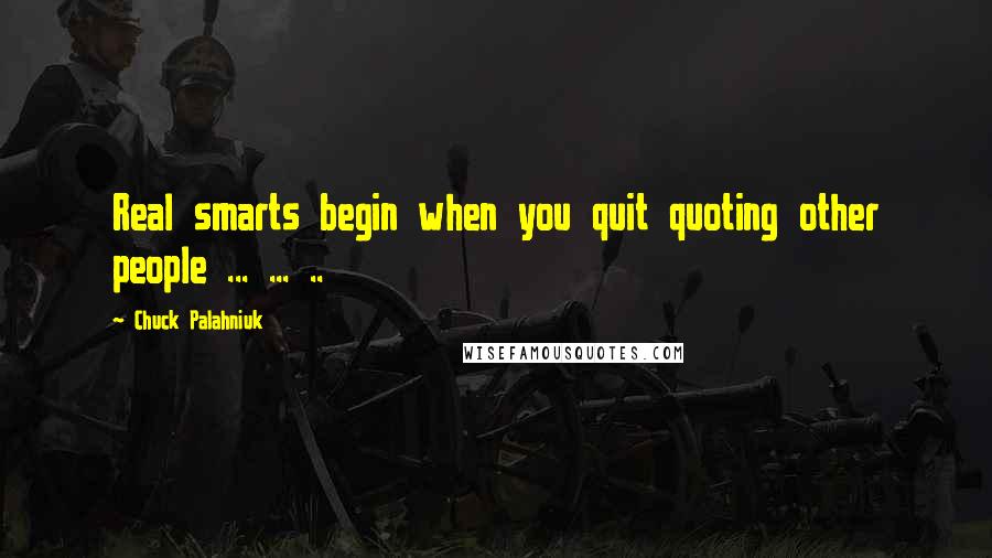 Chuck Palahniuk Quotes: Real smarts begin when you quit quoting other people ... ... ..