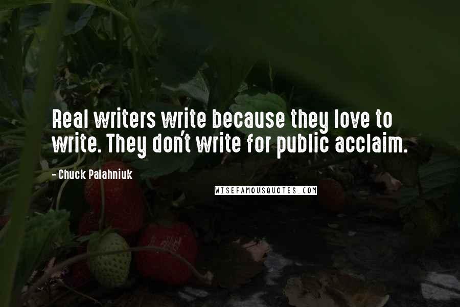 Chuck Palahniuk Quotes: Real writers write because they love to write. They don't write for public acclaim.