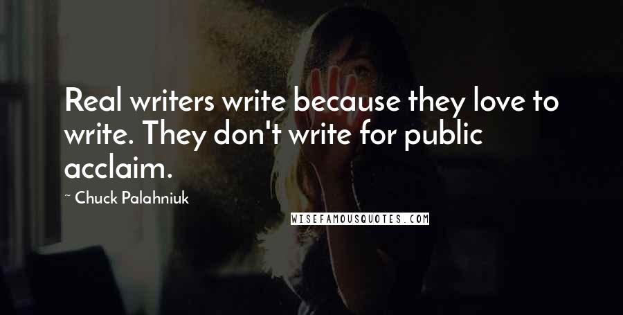 Chuck Palahniuk Quotes: Real writers write because they love to write. They don't write for public acclaim.