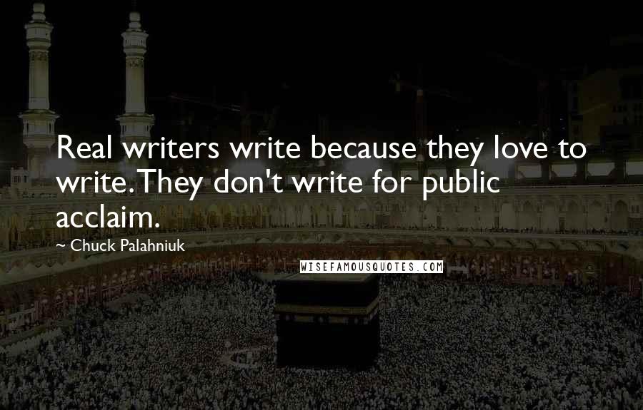 Chuck Palahniuk Quotes: Real writers write because they love to write. They don't write for public acclaim.