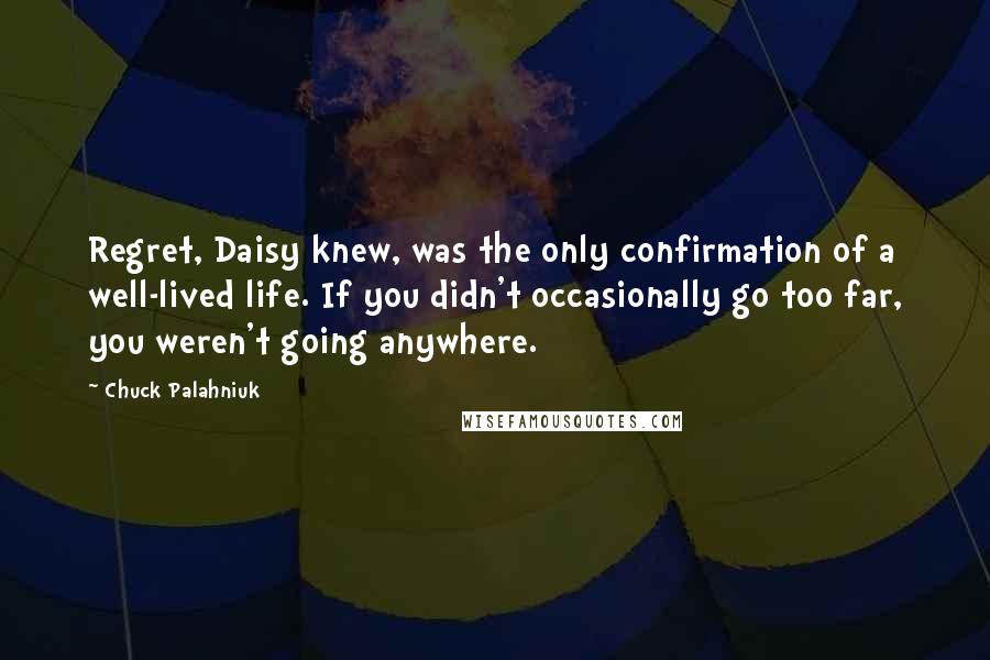 Chuck Palahniuk Quotes: Regret, Daisy knew, was the only confirmation of a well-lived life. If you didn't occasionally go too far, you weren't going anywhere.