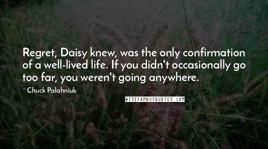 Chuck Palahniuk Quotes: Regret, Daisy knew, was the only confirmation of a well-lived life. If you didn't occasionally go too far, you weren't going anywhere.