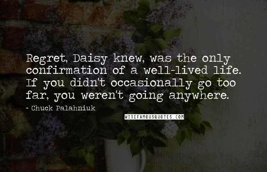 Chuck Palahniuk Quotes: Regret, Daisy knew, was the only confirmation of a well-lived life. If you didn't occasionally go too far, you weren't going anywhere.