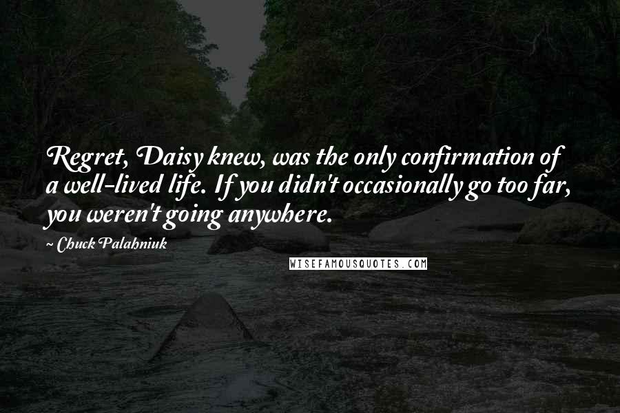 Chuck Palahniuk Quotes: Regret, Daisy knew, was the only confirmation of a well-lived life. If you didn't occasionally go too far, you weren't going anywhere.