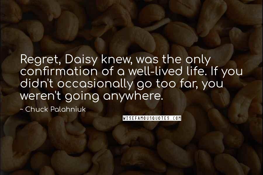 Chuck Palahniuk Quotes: Regret, Daisy knew, was the only confirmation of a well-lived life. If you didn't occasionally go too far, you weren't going anywhere.