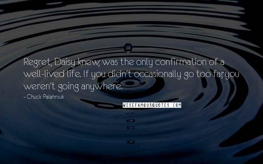 Chuck Palahniuk Quotes: Regret, Daisy knew, was the only confirmation of a well-lived life. If you didn't occasionally go too far, you weren't going anywhere.