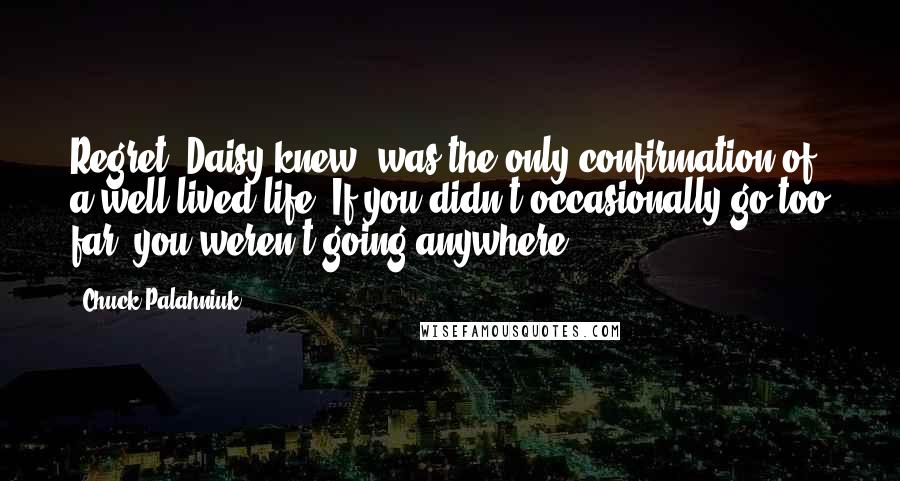 Chuck Palahniuk Quotes: Regret, Daisy knew, was the only confirmation of a well-lived life. If you didn't occasionally go too far, you weren't going anywhere.