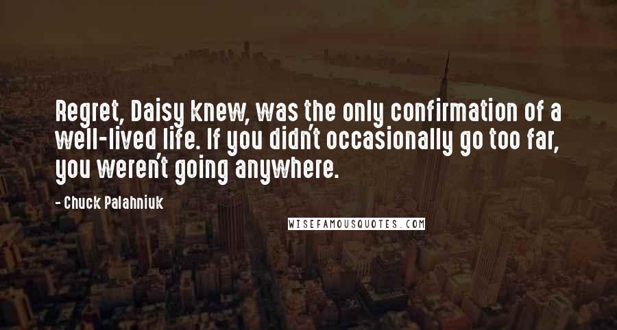 Chuck Palahniuk Quotes: Regret, Daisy knew, was the only confirmation of a well-lived life. If you didn't occasionally go too far, you weren't going anywhere.