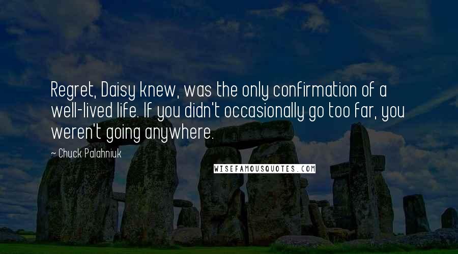 Chuck Palahniuk Quotes: Regret, Daisy knew, was the only confirmation of a well-lived life. If you didn't occasionally go too far, you weren't going anywhere.