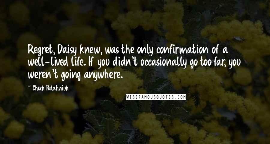 Chuck Palahniuk Quotes: Regret, Daisy knew, was the only confirmation of a well-lived life. If you didn't occasionally go too far, you weren't going anywhere.