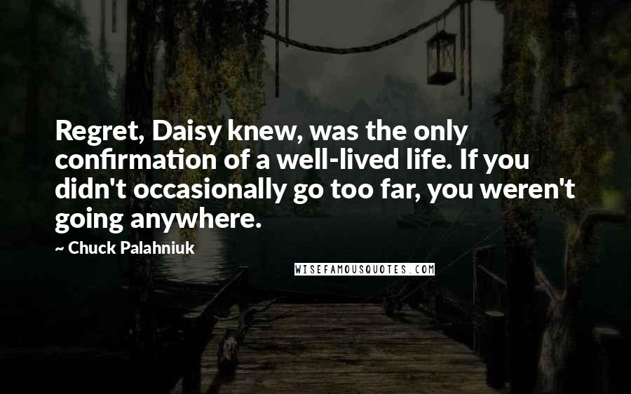 Chuck Palahniuk Quotes: Regret, Daisy knew, was the only confirmation of a well-lived life. If you didn't occasionally go too far, you weren't going anywhere.