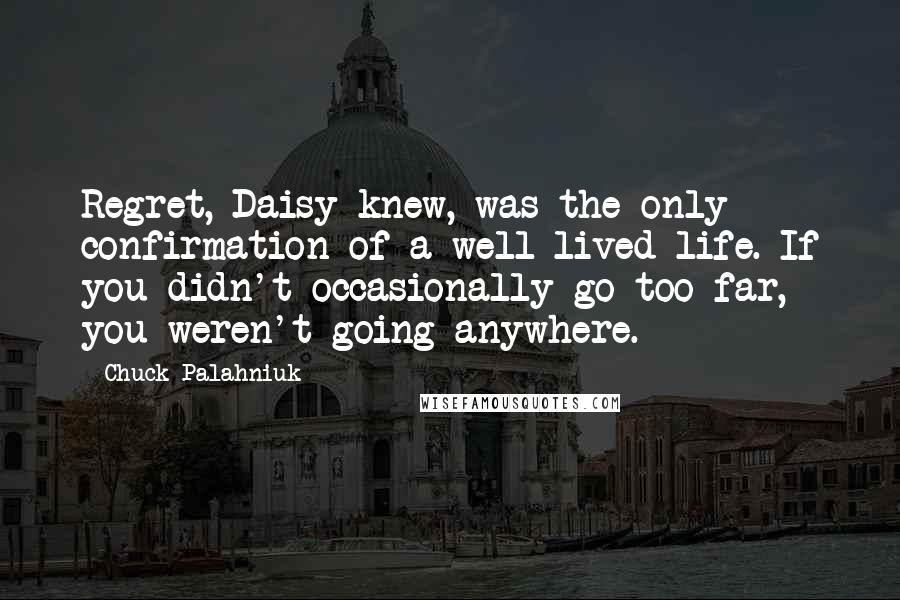 Chuck Palahniuk Quotes: Regret, Daisy knew, was the only confirmation of a well-lived life. If you didn't occasionally go too far, you weren't going anywhere.