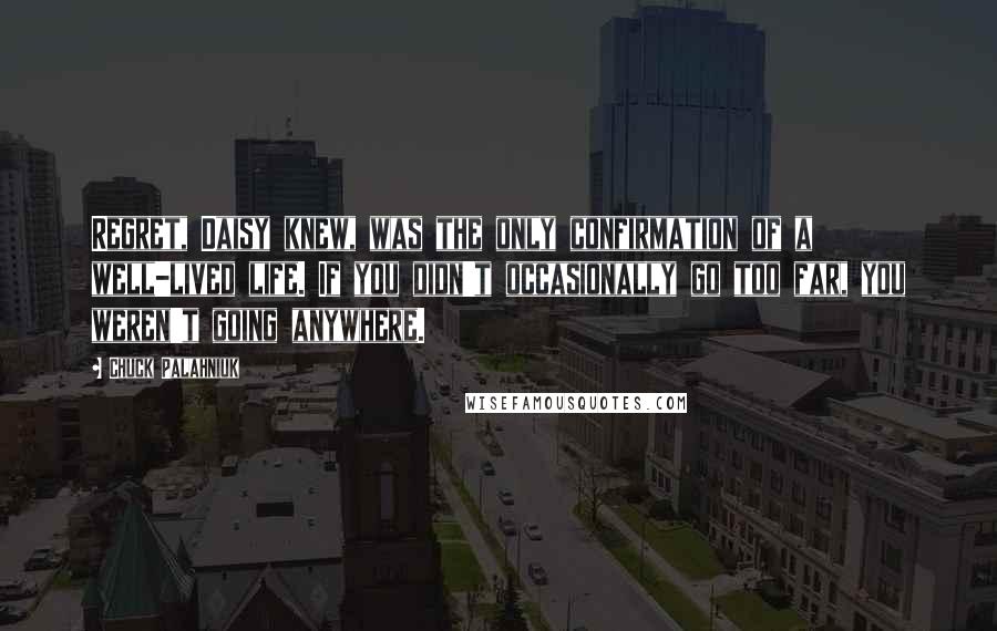 Chuck Palahniuk Quotes: Regret, Daisy knew, was the only confirmation of a well-lived life. If you didn't occasionally go too far, you weren't going anywhere.