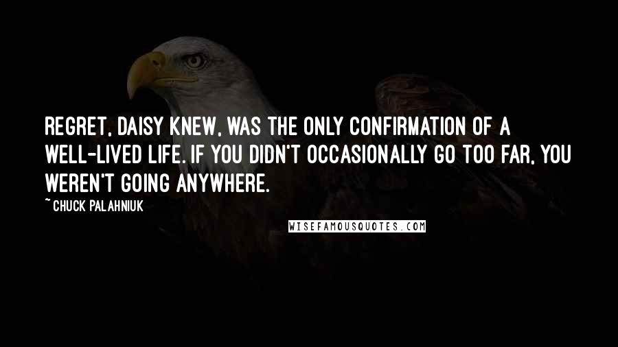 Chuck Palahniuk Quotes: Regret, Daisy knew, was the only confirmation of a well-lived life. If you didn't occasionally go too far, you weren't going anywhere.