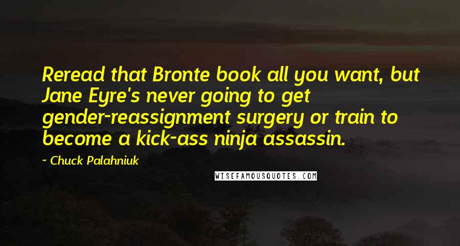 Chuck Palahniuk Quotes: Reread that Bronte book all you want, but Jane Eyre's never going to get gender-reassignment surgery or train to become a kick-ass ninja assassin.