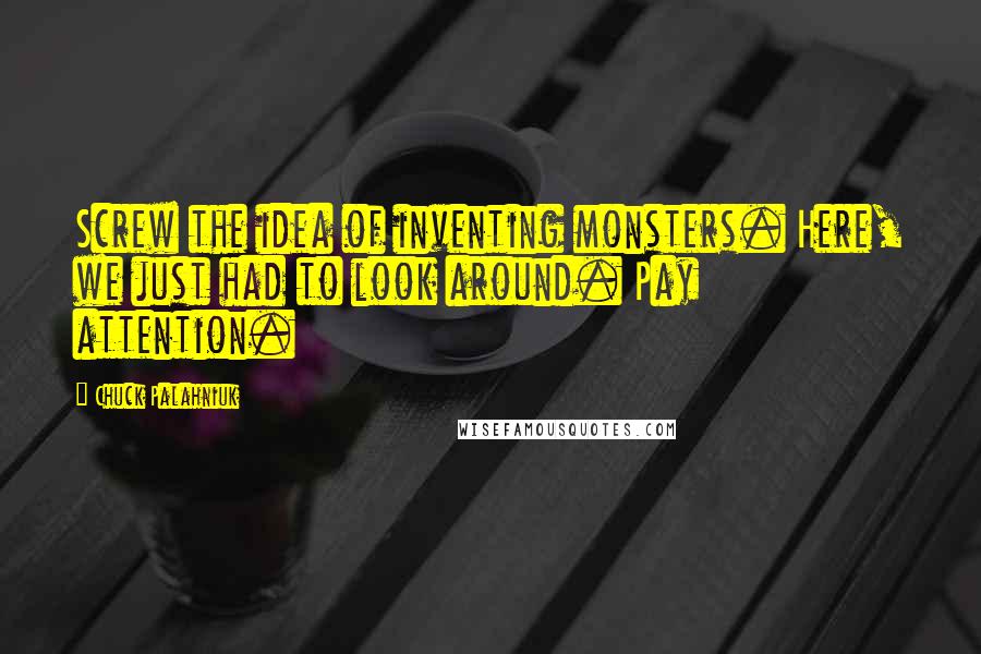 Chuck Palahniuk Quotes: Screw the idea of inventing monsters. Here, we just had to look around. Pay attention.