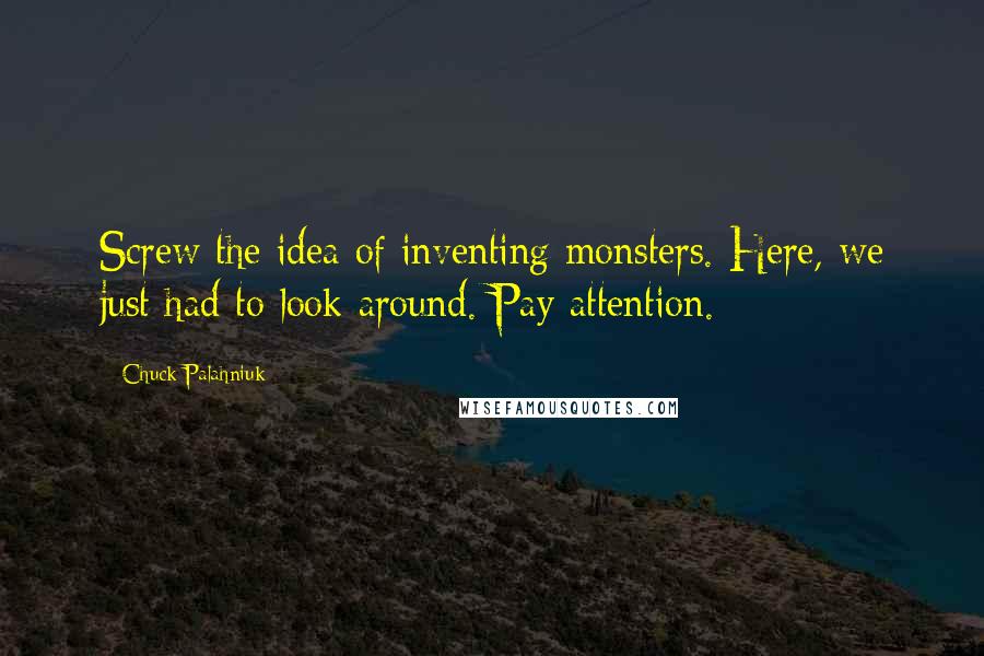 Chuck Palahniuk Quotes: Screw the idea of inventing monsters. Here, we just had to look around. Pay attention.