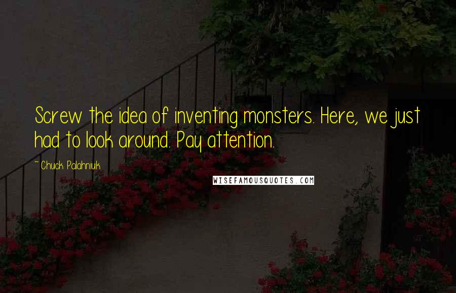 Chuck Palahniuk Quotes: Screw the idea of inventing monsters. Here, we just had to look around. Pay attention.