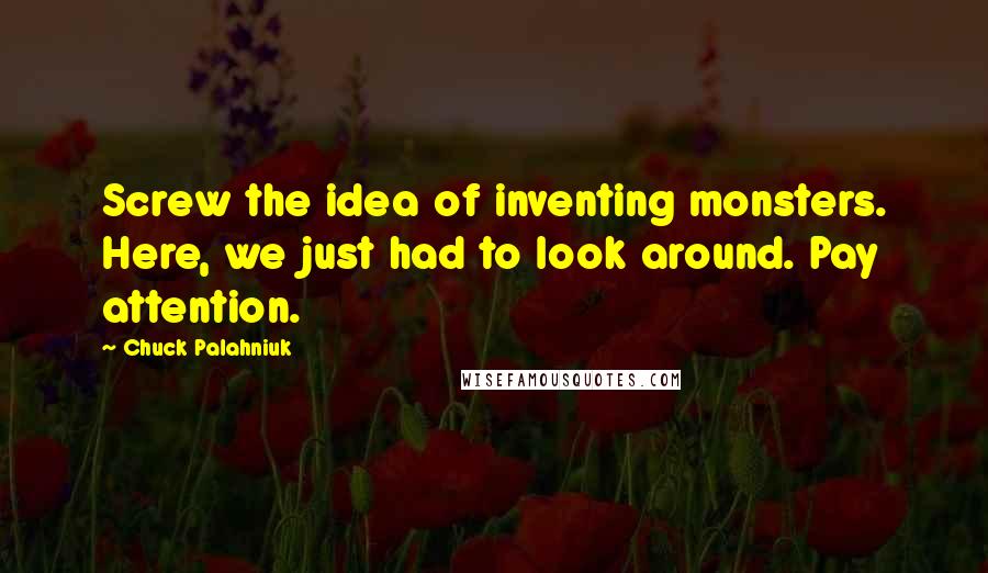 Chuck Palahniuk Quotes: Screw the idea of inventing monsters. Here, we just had to look around. Pay attention.