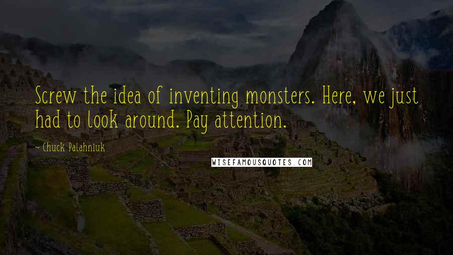 Chuck Palahniuk Quotes: Screw the idea of inventing monsters. Here, we just had to look around. Pay attention.