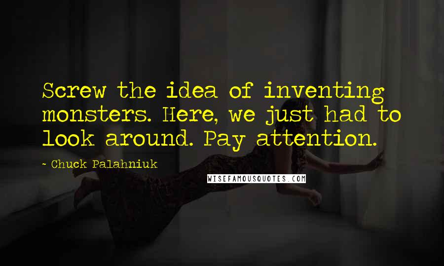 Chuck Palahniuk Quotes: Screw the idea of inventing monsters. Here, we just had to look around. Pay attention.